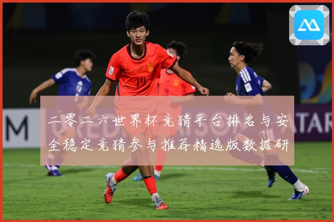 二零二六世界杯竞猜平台排名与安全稳定竞猜参与推荐精选版数据研判：最新赛事动态与深度分析