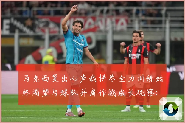 马克西复出心声我拼尽全力训练始终渴望与球队并肩作战成长观察：最新赛事动态与深度分析
