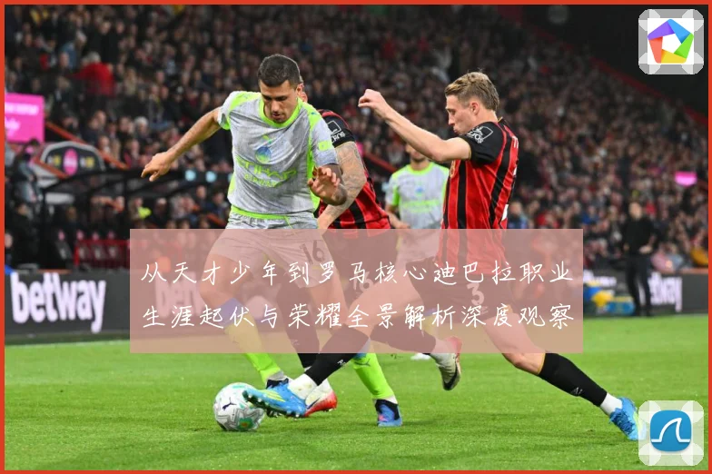 从天才少年到罗马核心迪巴拉职业生涯起伏与荣耀全景解析深度观察战术观察：最新赛事动态与深度分析