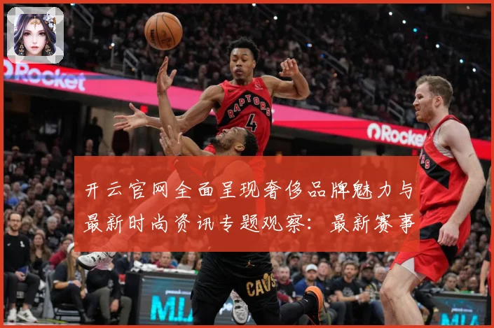 开云官网全面呈现奢侈品牌魅力与最新时尚资讯专题观察：最新赛事动态与深度分析