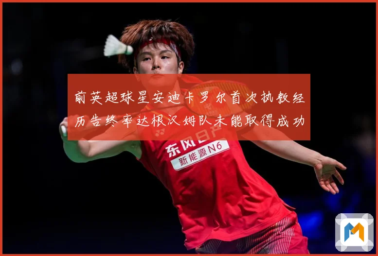 前英超球星安迪卡罗尔首次执教经历告终率达根汉姆队未能取得成功战术观察：最新赛事动态与深度分析