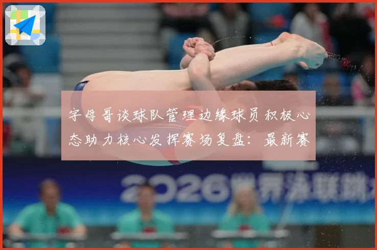 字母哥谈球队管理边缘球员积极心态助力核心发挥赛场复盘：最新赛事动态与深度分析