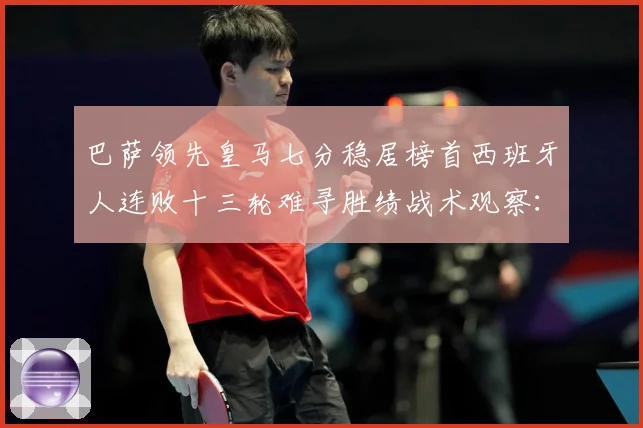 巴萨领先皇马七分稳居榜首西班牙人连败十三轮难寻胜绩战术观察：最新赛事动态与深度分析