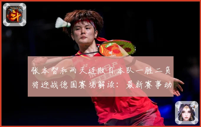 张本智和两天连败日本队一胜二负将迎战德国赛场解读：最新赛事动态与深度分析