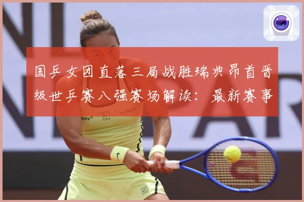 国乒女团直落三局战胜瑞典昂首晋级世乒赛八强赛场解读：最新赛事动态与深度分析