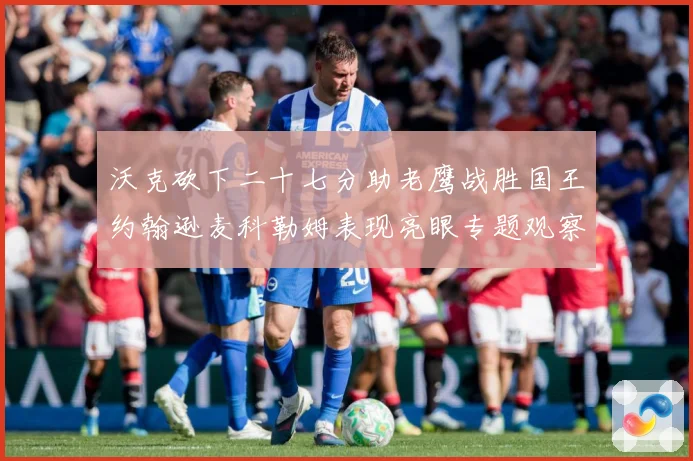 沃克砍下二十七分助老鹰战胜国王约翰逊麦科勒姆表现亮眼专题观察：最新赛事动态与深度分析