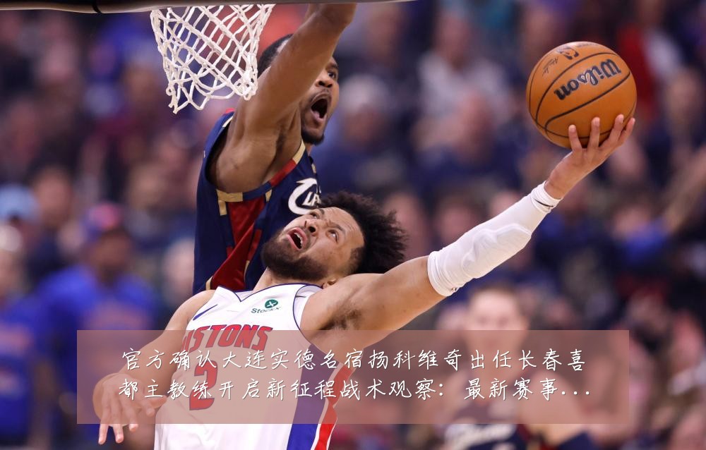 官方确认大连实德名宿扬科维奇出任长春喜都主教练开启新征程战术观察:最新赛事动态与深度分析