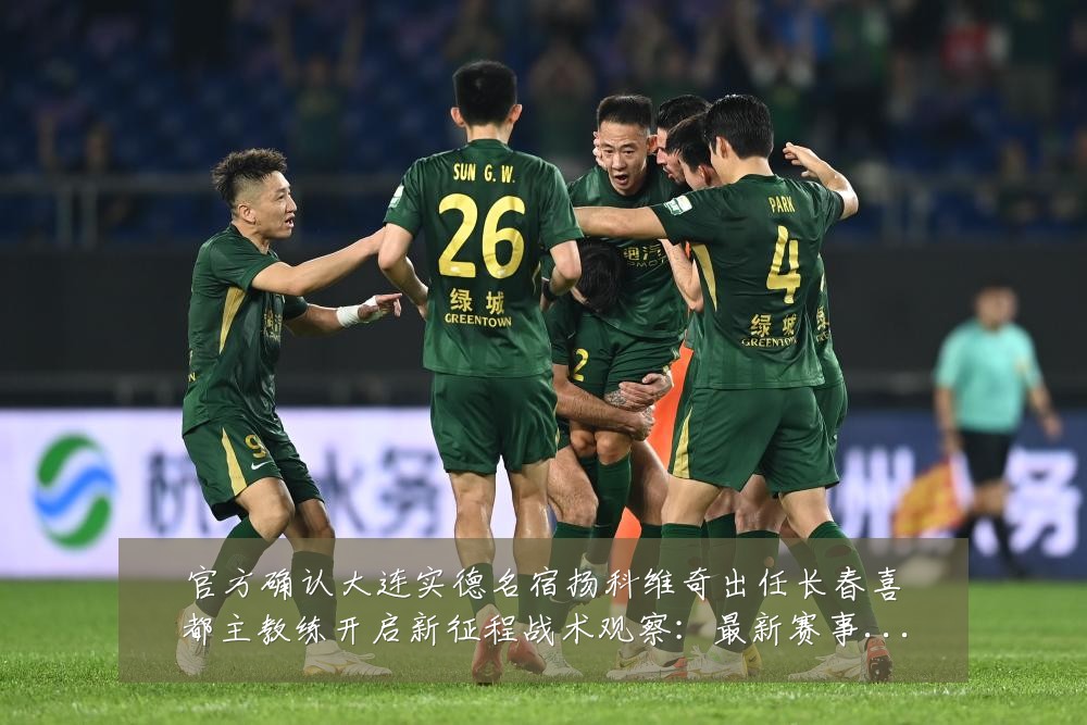 官方确认大连实德名宿扬科维奇出任长春喜都主教练开启新征程战术观察:最新赛事动态与深度分析