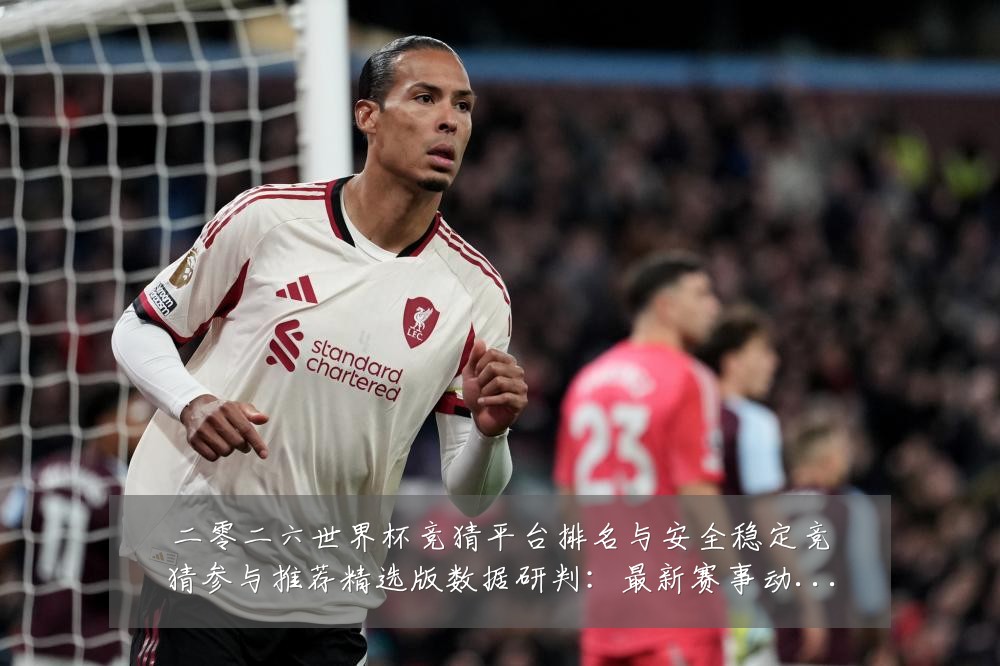 二零二六世界杯竞猜平台排名与安全稳定竞猜参与推荐精选版数据研判:最新赛事动态与深度分析