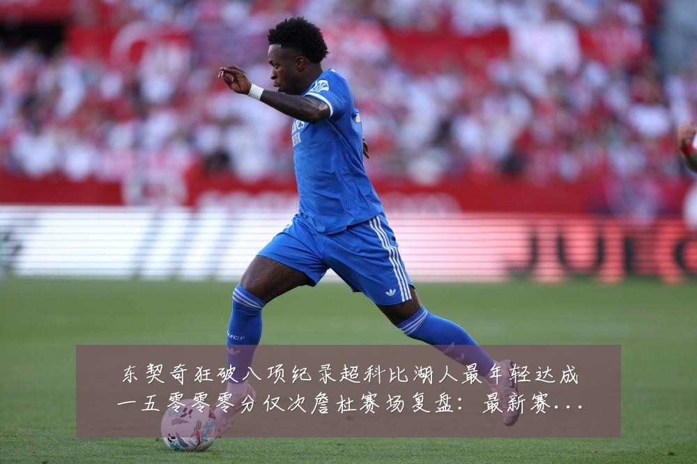 东契奇狂破八项纪录超科比湖人最年轻达成一五零零零分仅次詹杜赛场复盘:最新赛事动态与深度分析
