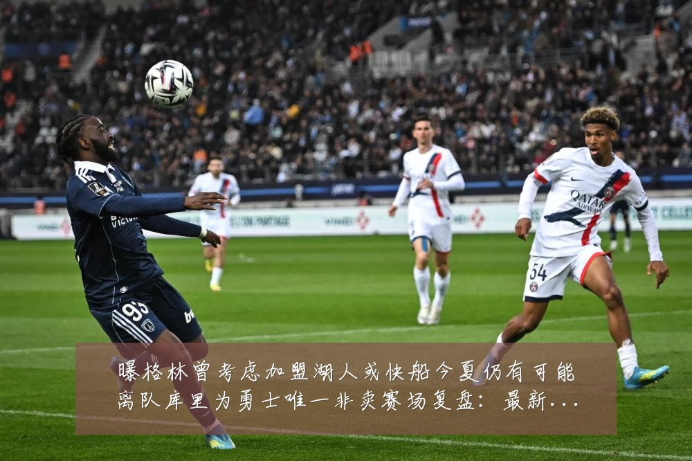曝格林曾考虑加盟湖人或快船今夏仍有可能离队库里为勇士唯一非卖赛场复盘:最新赛事动态与深度分析