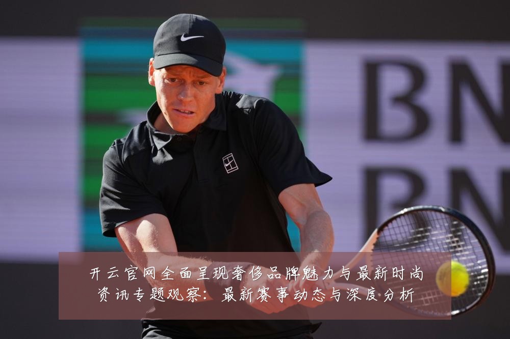 开云官网全面呈现奢侈品牌魅力与最新时尚资讯专题观察:最新赛事动态与深度分析