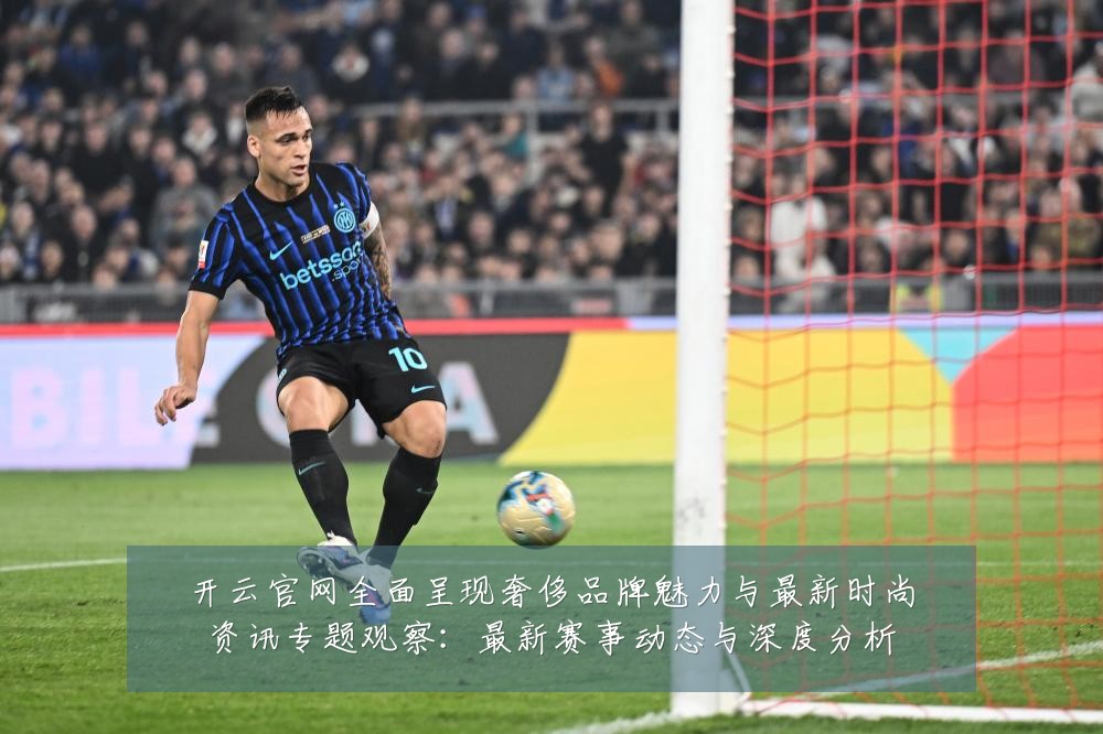 开云官网全面呈现奢侈品牌魅力与最新时尚资讯专题观察:最新赛事动态与深度分析