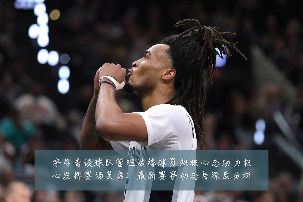 字母哥谈球队管理边缘球员积极心态助力核心发挥赛场复盘:最新赛事动态与深度分析