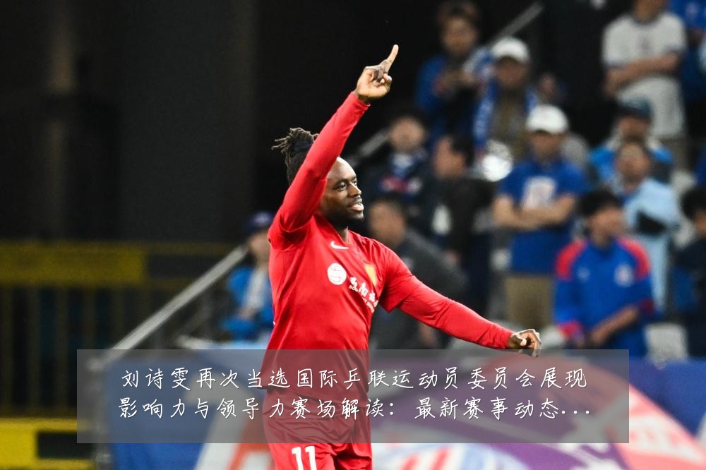 刘诗雯再次当选国际乒联运动员委员会展现影响力与领导力赛场解读:最新赛事动态与深度分析