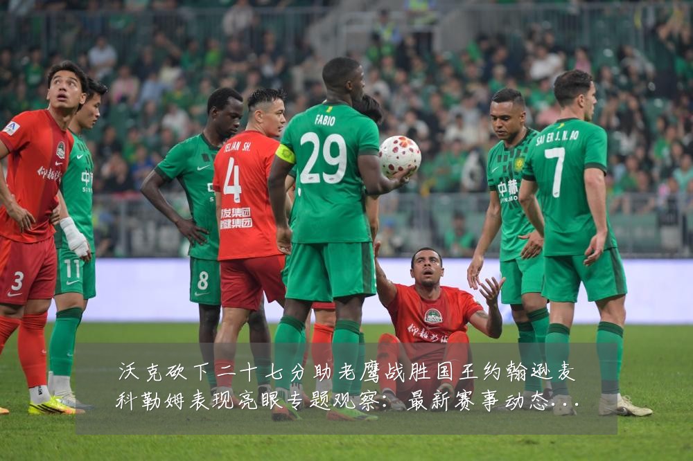 沃克砍下二十七分助老鹰战胜国王约翰逊麦科勒姆表现亮眼专题观察:最新赛事动态与深度分析