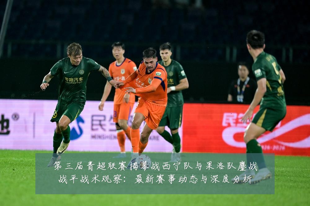 第三届青超联赛揭幕战西宁队与果洛队鏖战战平战术观察:最新赛事动态与深度分析
