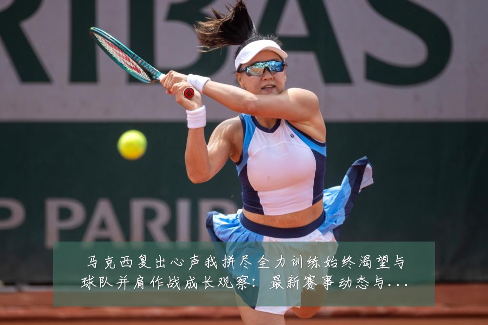 马克西复出心声我拼尽全力训练始终渴望与球队并肩作战成长观察:最新赛事动态与深度分析