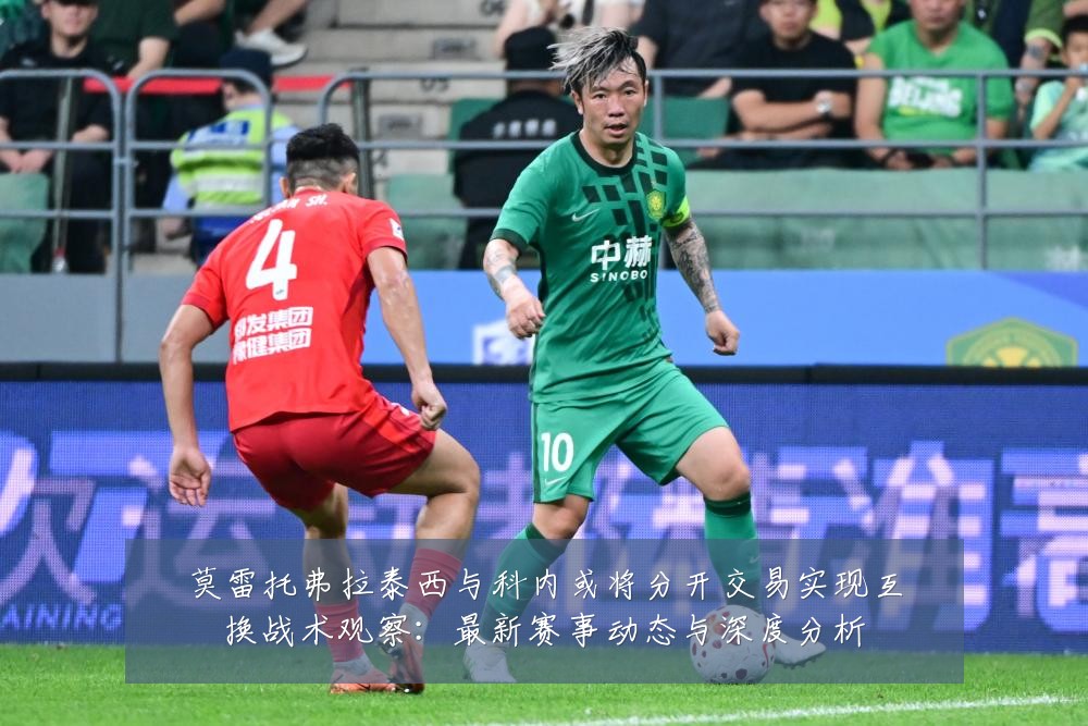 莫雷托弗拉泰西与科内或将分开交易实现互换战术观察：最新赛事动态与深度分析